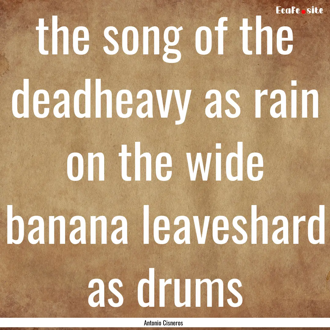 the song of the deadheavy as rain on the.... : Quote by Antonio Cisneros