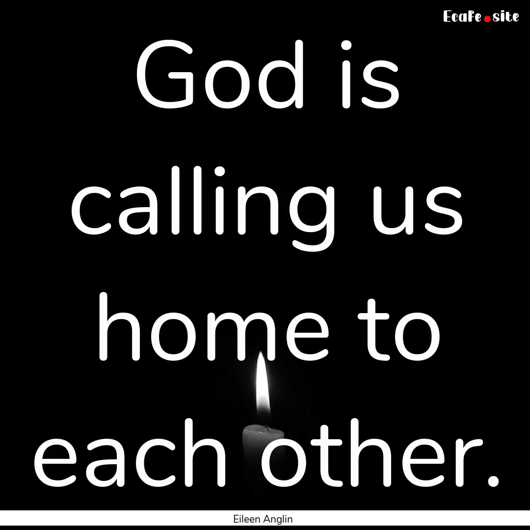 God is calling us home to each other. : Quote by Eileen Anglin