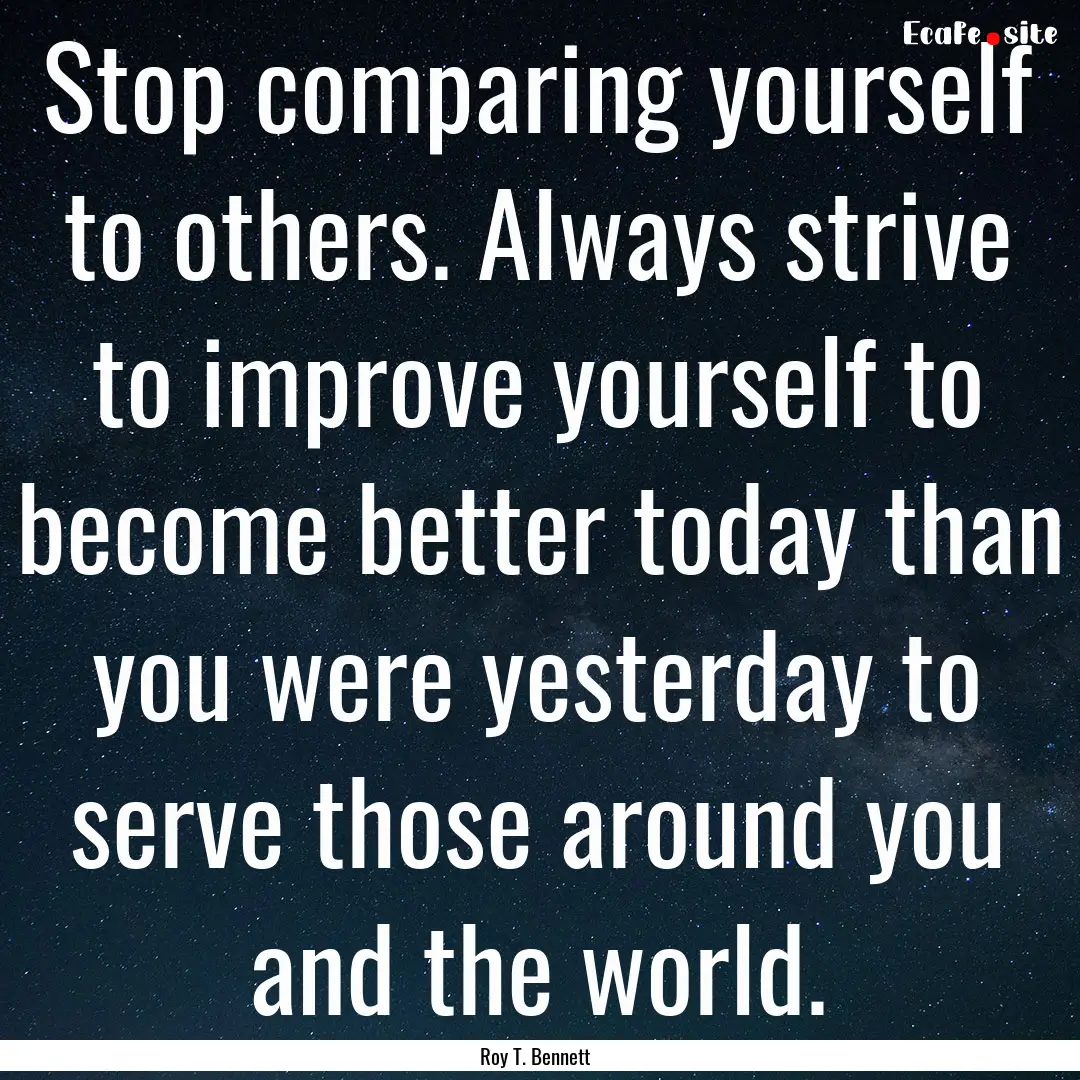 Stop comparing yourself to others. Always.... : Quote by Roy T. Bennett