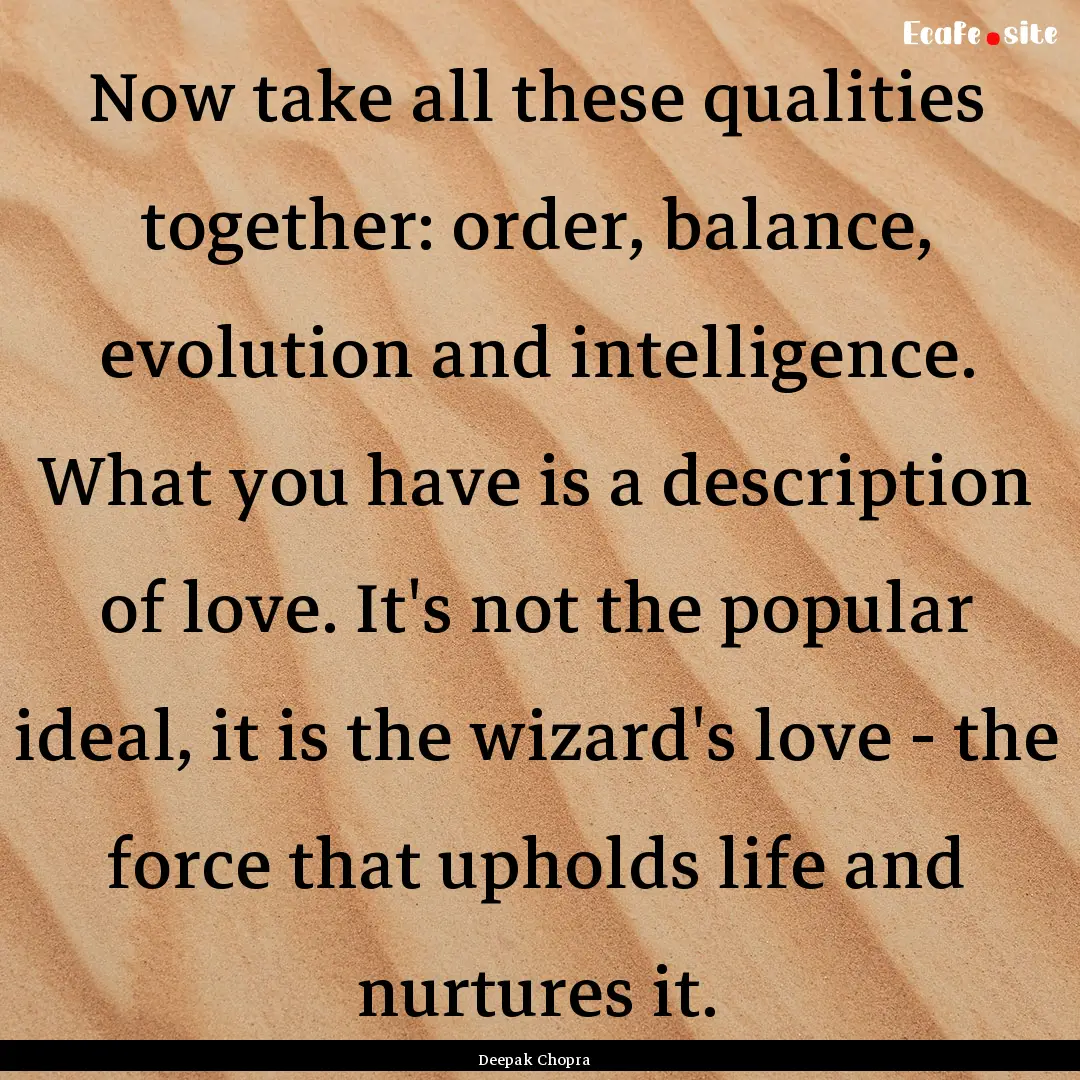 Now take all these qualities together: order,.... : Quote by Deepak Chopra