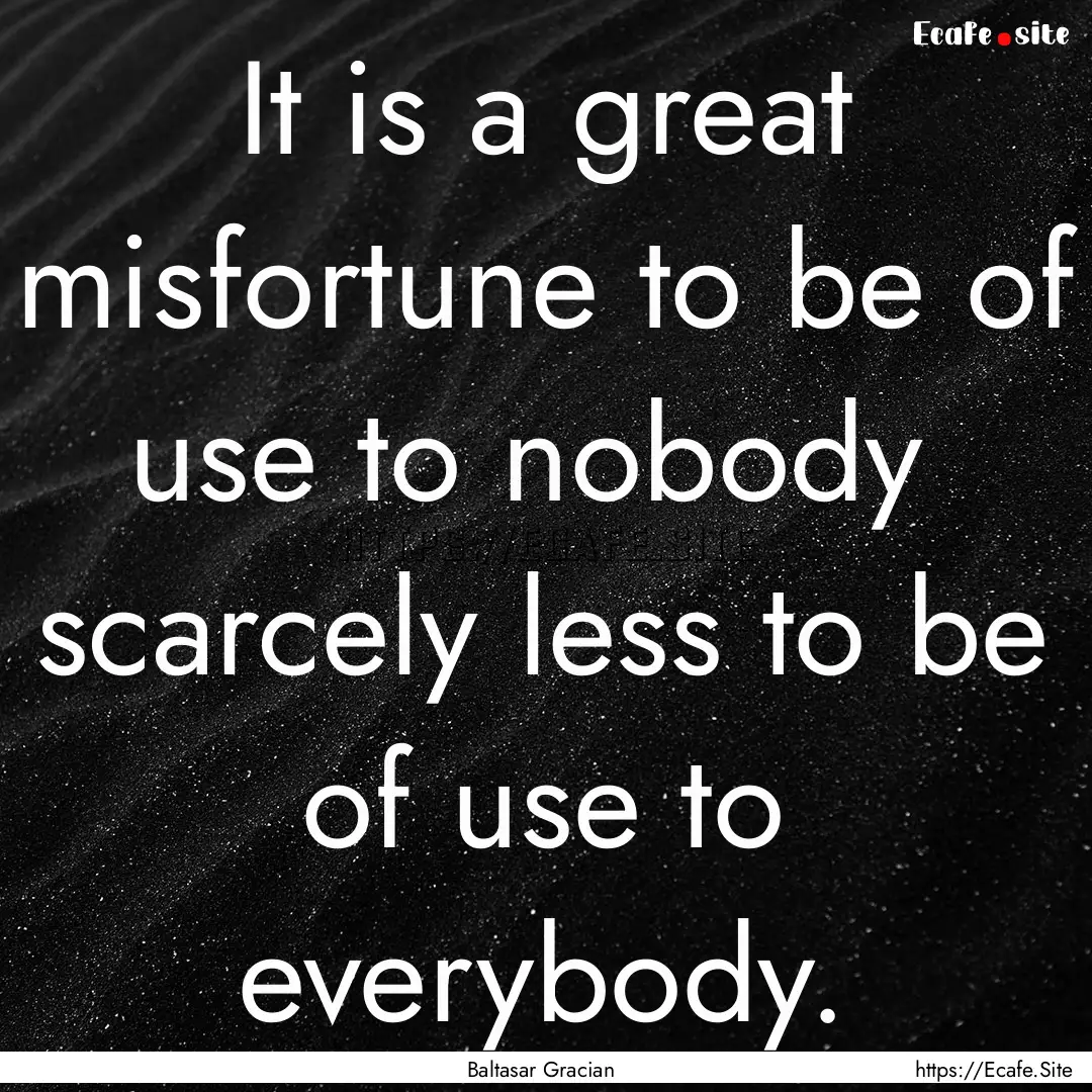 It is a great misfortune to be of use to.... : Quote by Baltasar Gracian