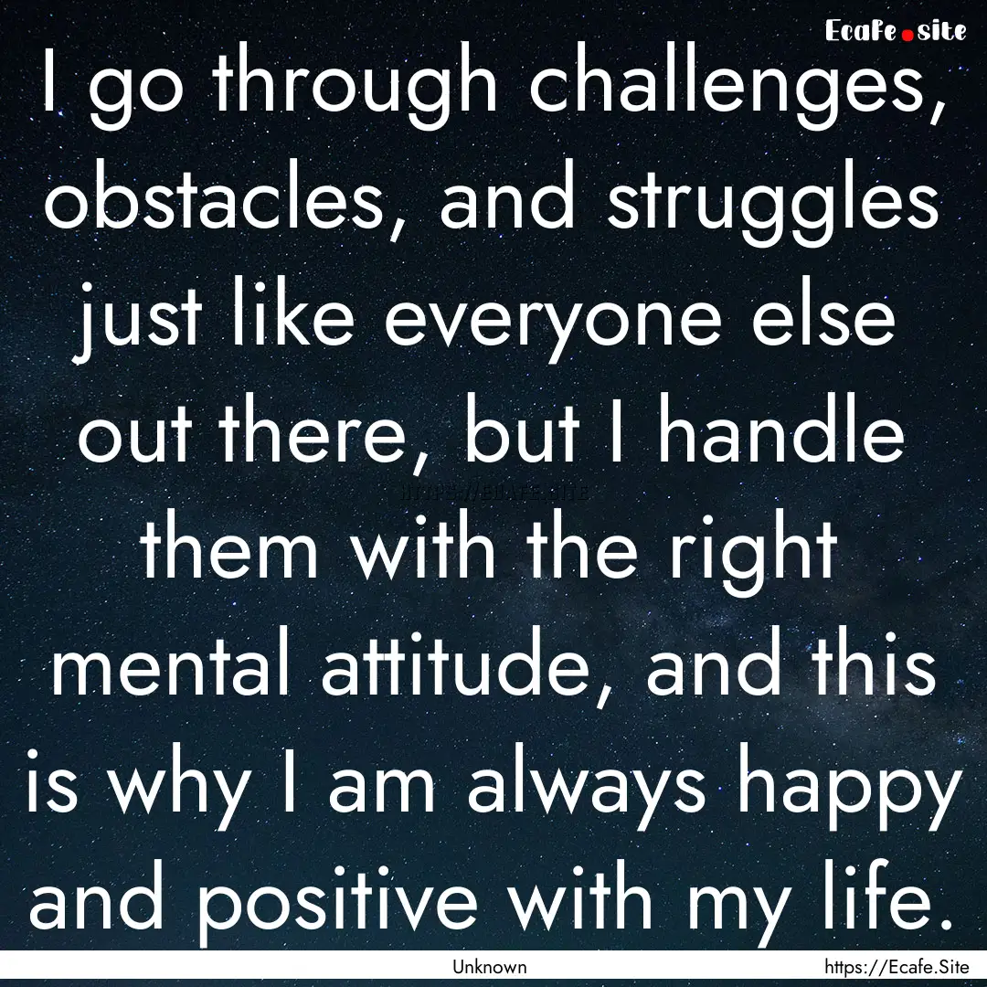 I go through challenges, obstacles, and struggles.... : Quote by Unknown