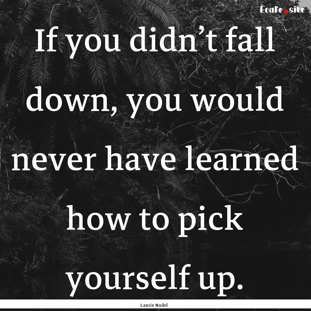 If you didn’t fall down, you would never.... : Quote by Laurie Nadel