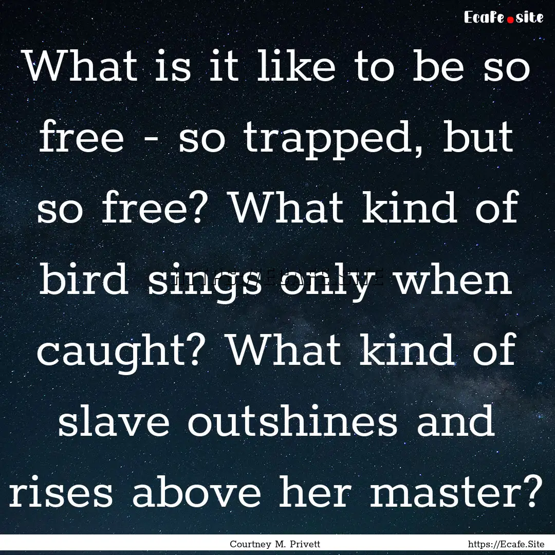 What is it like to be so free - so trapped,.... : Quote by Courtney M. Privett