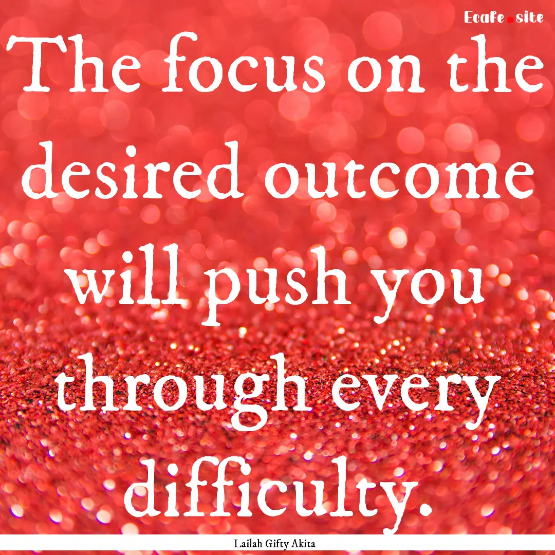 The focus on the desired outcome will push.... : Quote by Lailah Gifty Akita