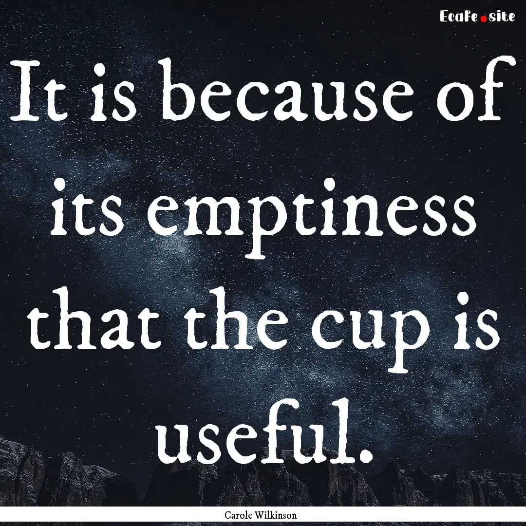 It is because of its emptiness that the cup.... : Quote by Carole Wilkinson