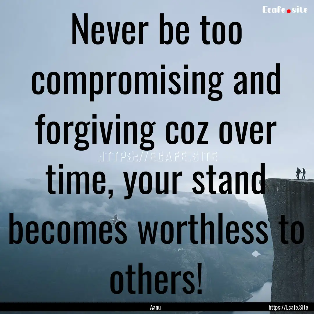 Never be too compromising and forgiving coz.... : Quote by Aanu