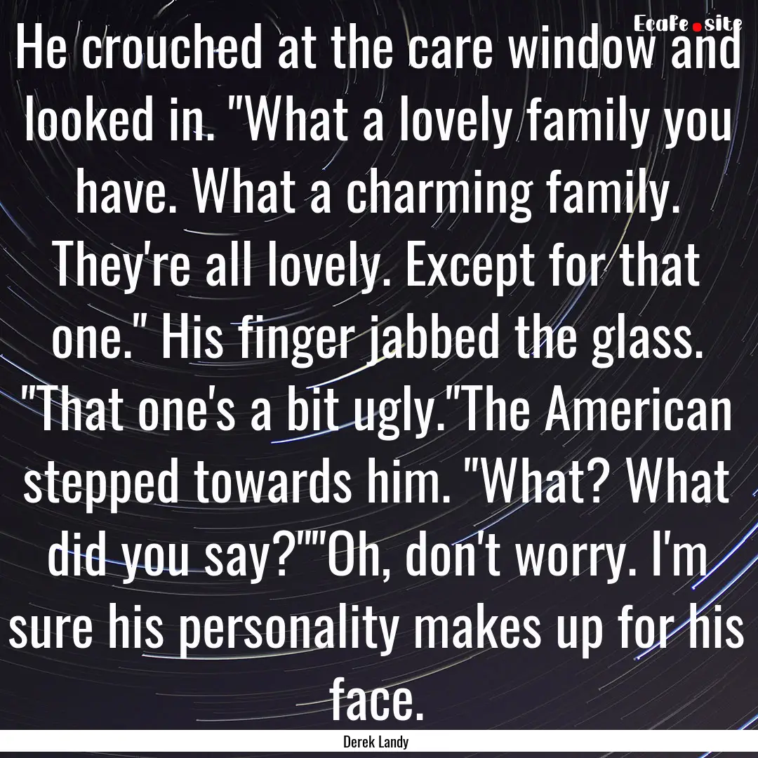 He crouched at the care window and looked.... : Quote by Derek Landy