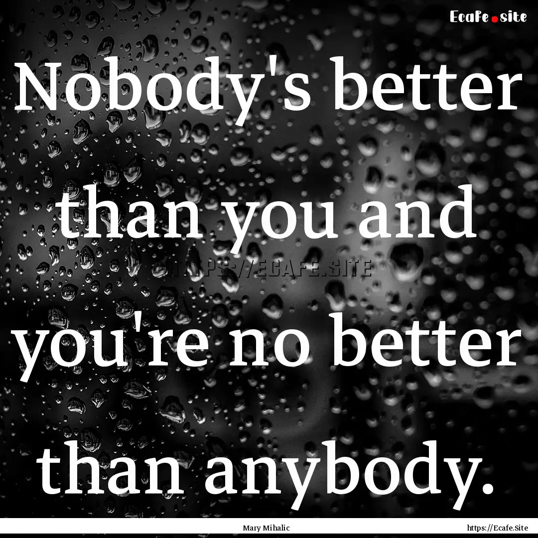 Nobody's better than you and you're no better.... : Quote by Mary Mihalic