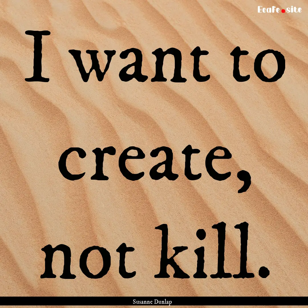 I want to create, not kill. : Quote by Susanne Dunlap