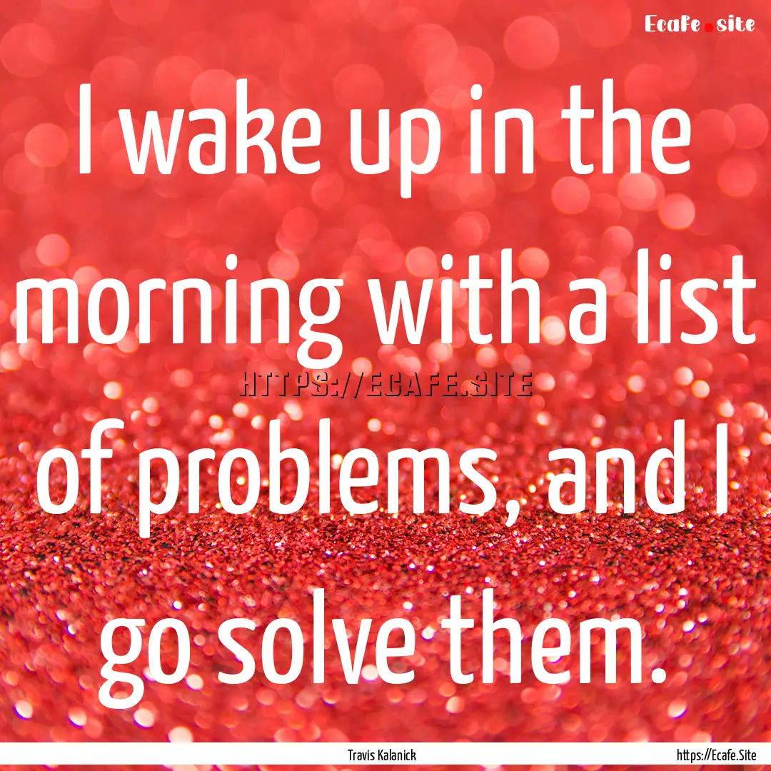 I wake up in the morning with a list of problems,.... : Quote by Travis Kalanick