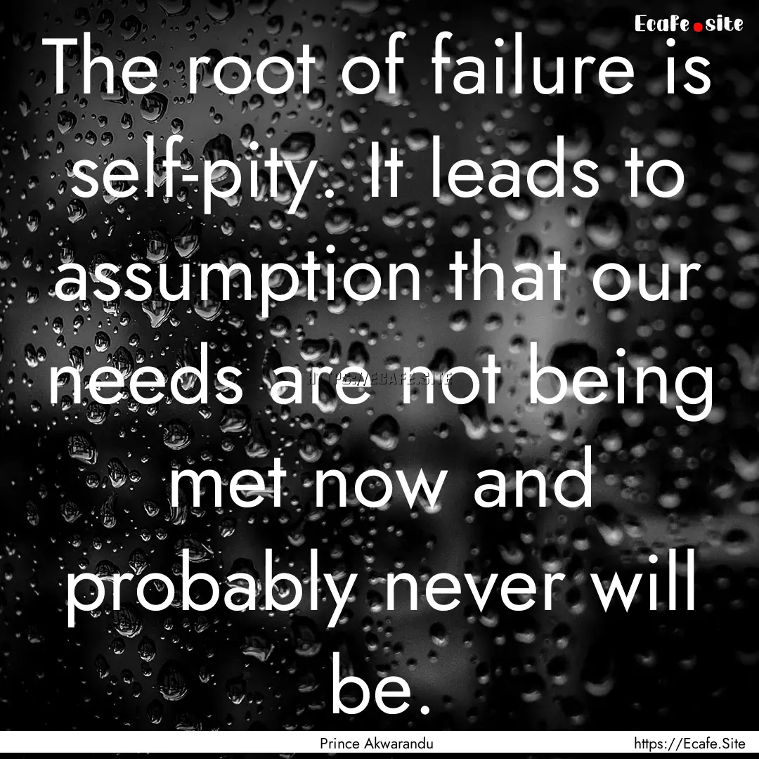 The root of failure is self-pity. It leads.... : Quote by Prince Akwarandu