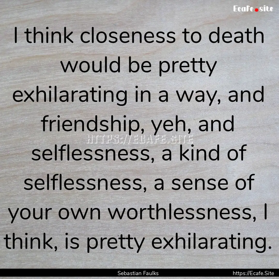 I think closeness to death would be pretty.... : Quote by Sebastian Faulks