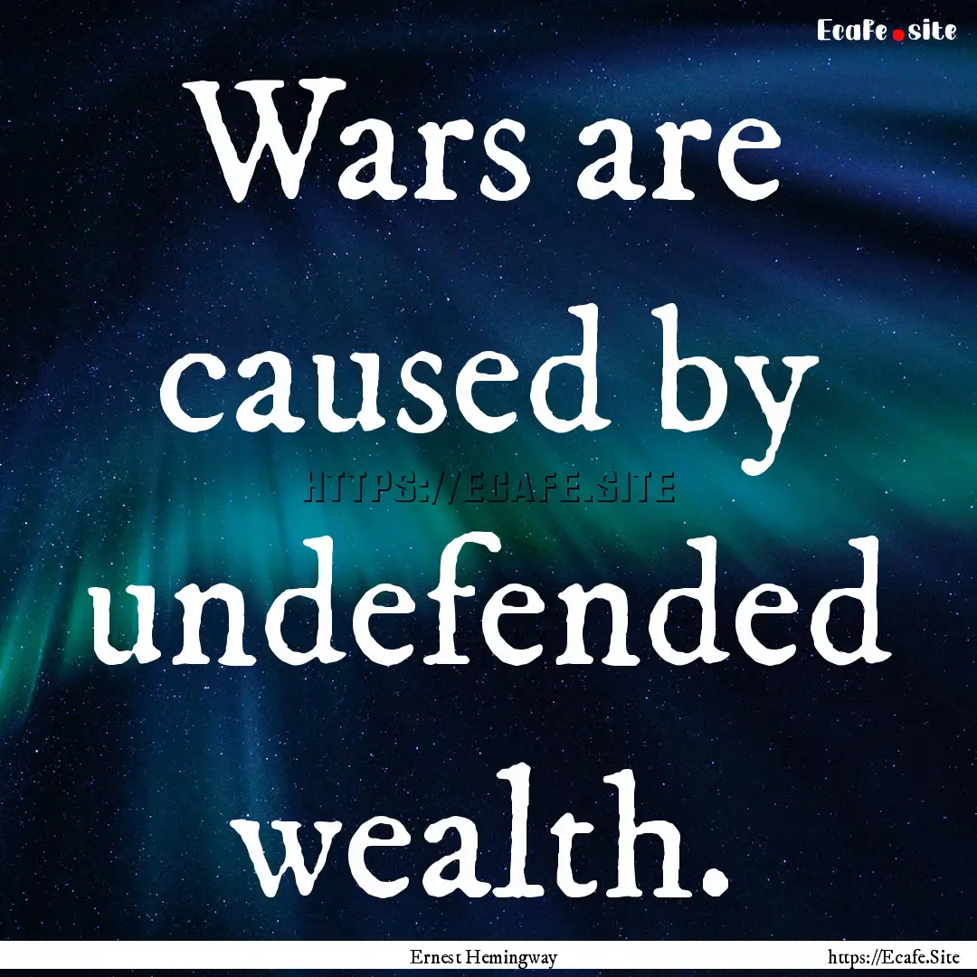 Wars are caused by undefended wealth. : Quote by Ernest Hemingway