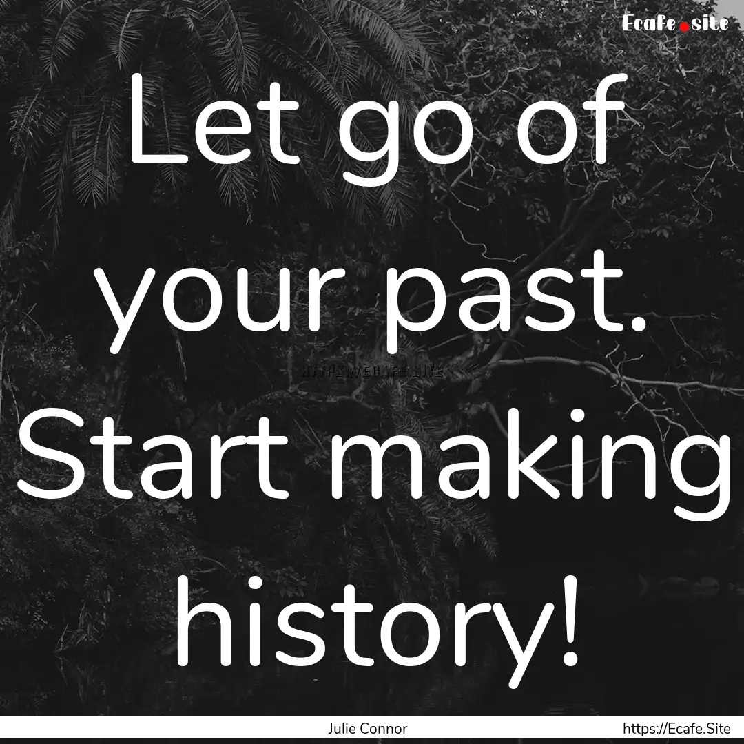 Let go of your past. Start making history!.... : Quote by Julie Connor