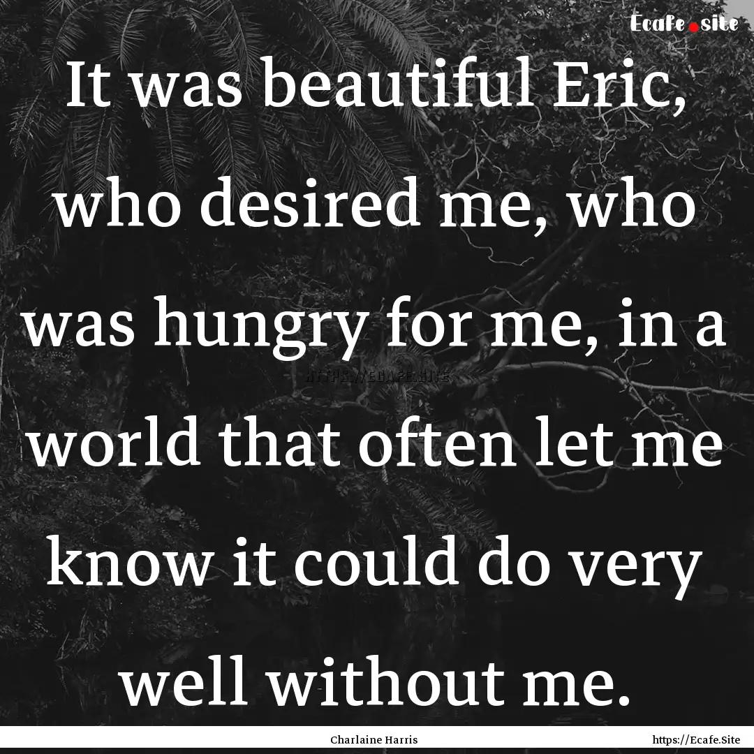 It was beautiful Eric, who desired me, who.... : Quote by Charlaine Harris