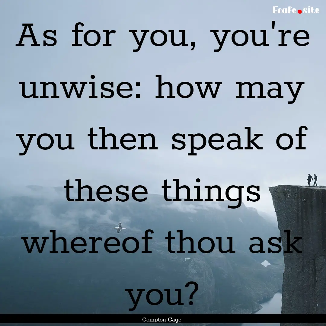 As for you, you're unwise: how may you then.... : Quote by Compton Gage