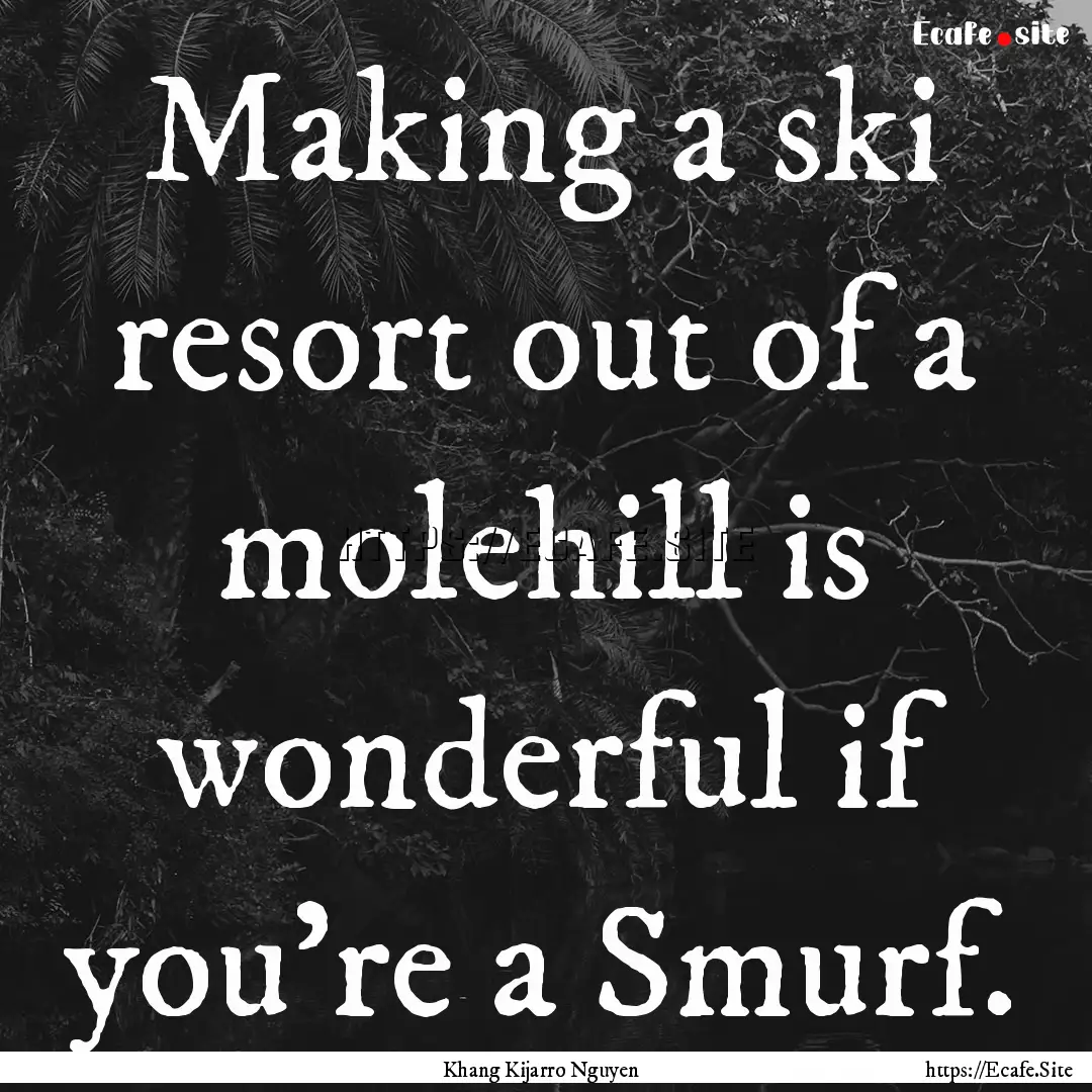 Making a ski resort out of a molehill is.... : Quote by Khang Kijarro Nguyen