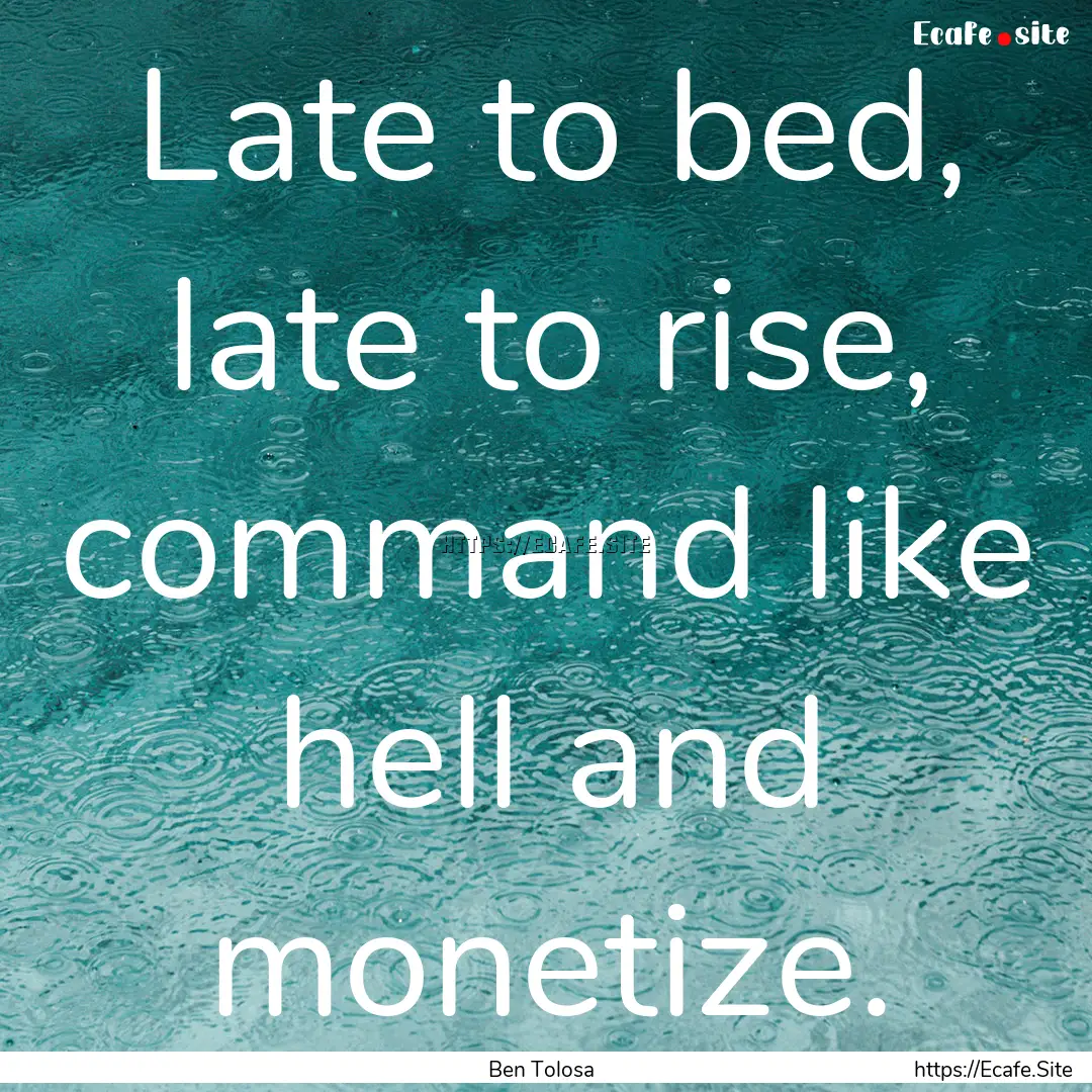 Late to bed, late to rise, command like hell.... : Quote by Ben Tolosa