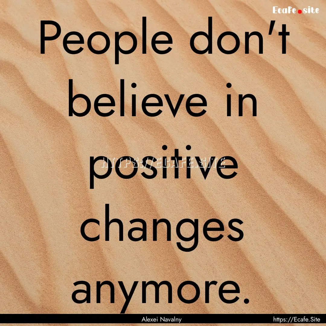 People don't believe in positive changes.... : Quote by Alexei Navalny