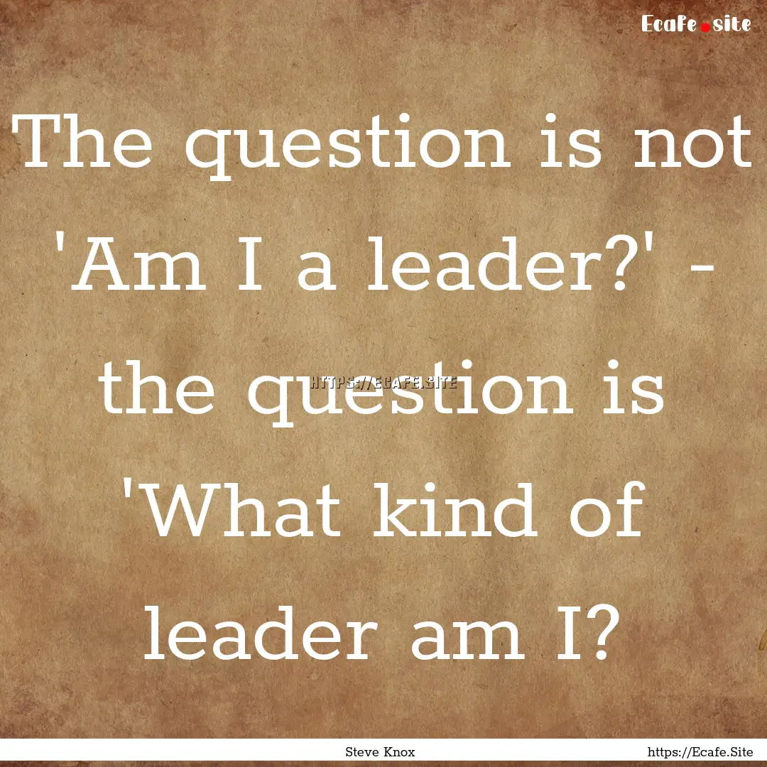 The question is not 'Am I a leader?' - the.... : Quote by Steve Knox