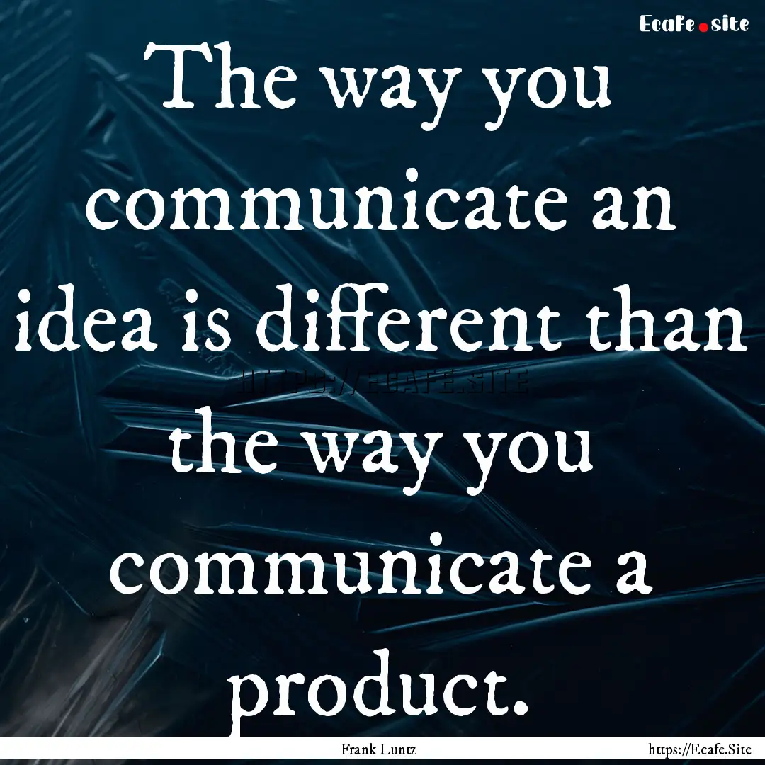 The way you communicate an idea is different.... : Quote by Frank Luntz