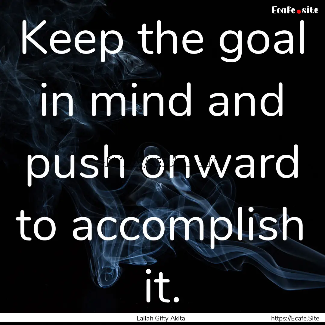 Keep the goal in mind and push onward to.... : Quote by Lailah Gifty Akita