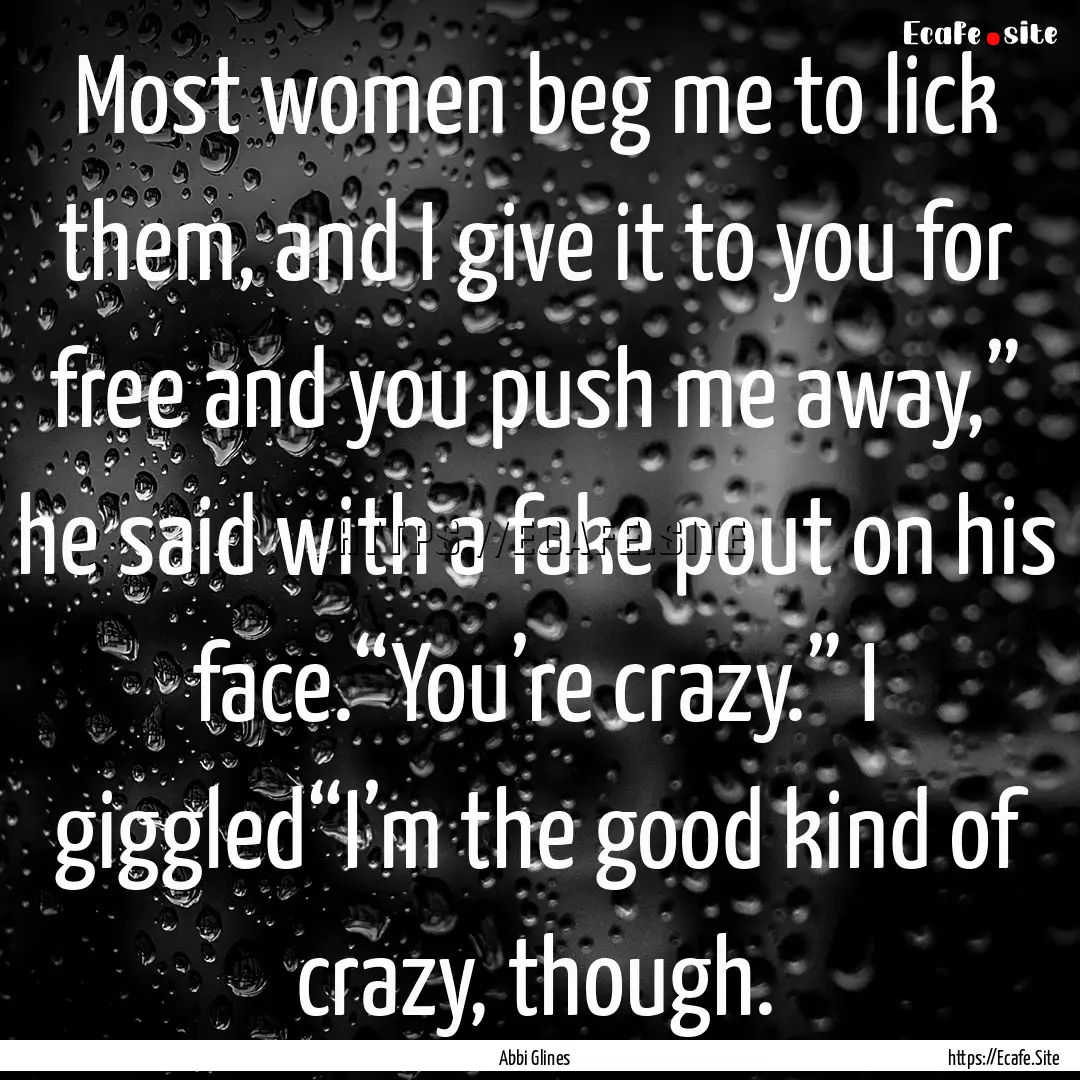 Most women beg me to lick them, and I give.... : Quote by Abbi Glines