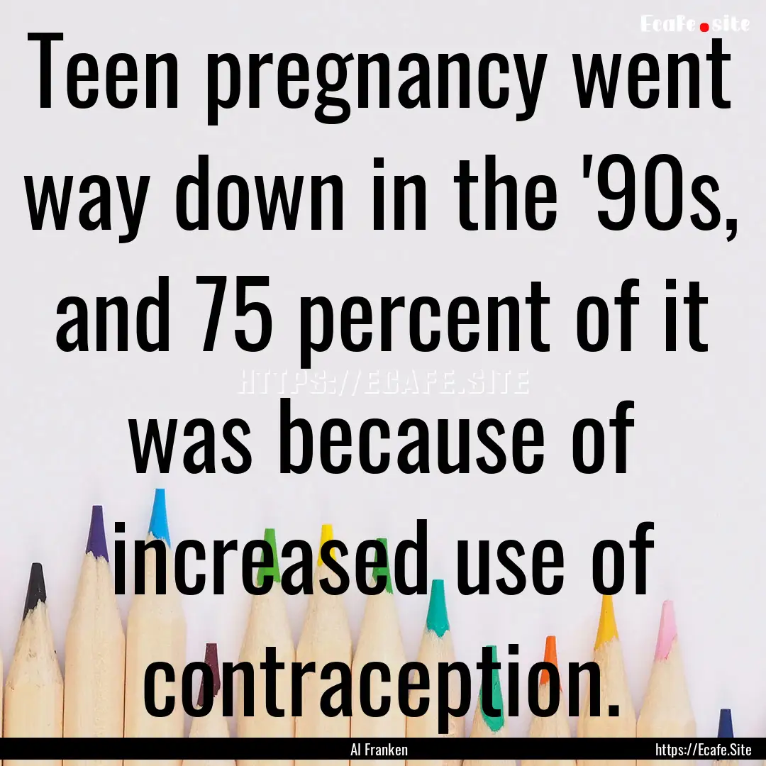 Teen pregnancy went way down in the '90s,.... : Quote by Al Franken