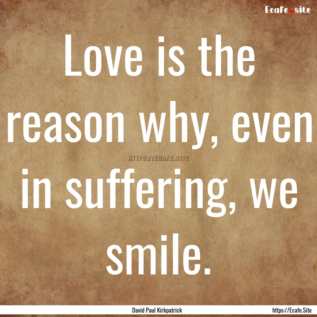 Love is the reason why, even in suffering,.... : Quote by David Paul Kirkpatrick