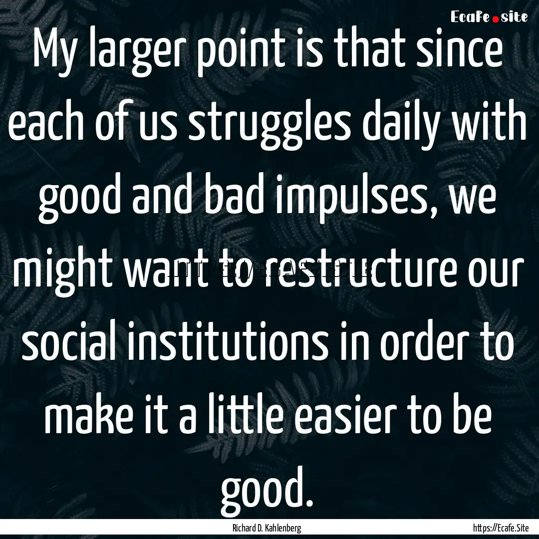 My larger point is that since each of us.... : Quote by Richard D. Kahlenberg