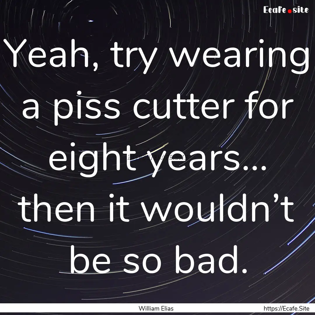 Yeah, try wearing a piss cutter for eight.... : Quote by William Elias