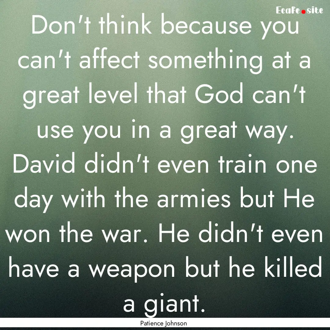 Don't think because you can't affect something.... : Quote by Patience Johnson