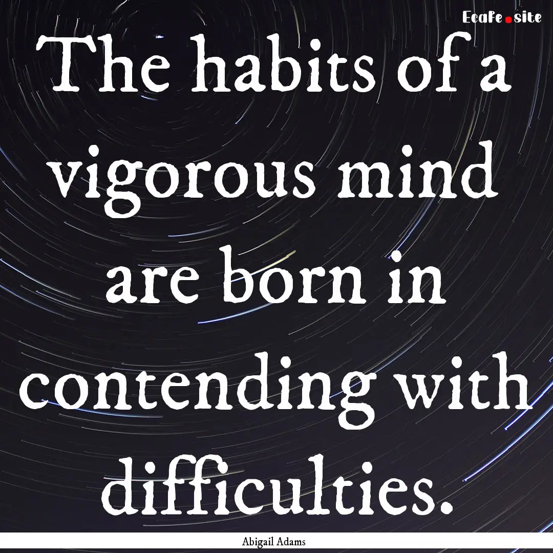 The habits of a vigorous mind are born in.... : Quote by Abigail Adams