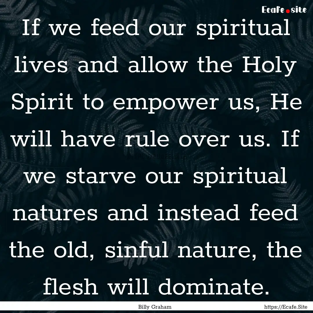 If we feed our spiritual lives and allow.... : Quote by Billy Graham