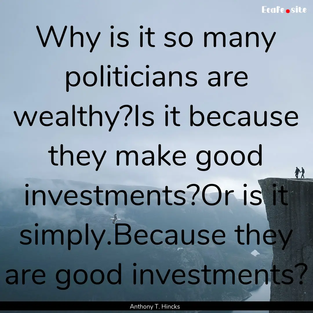 Why is it so many politicians are wealthy?Is.... : Quote by Anthony T. Hincks