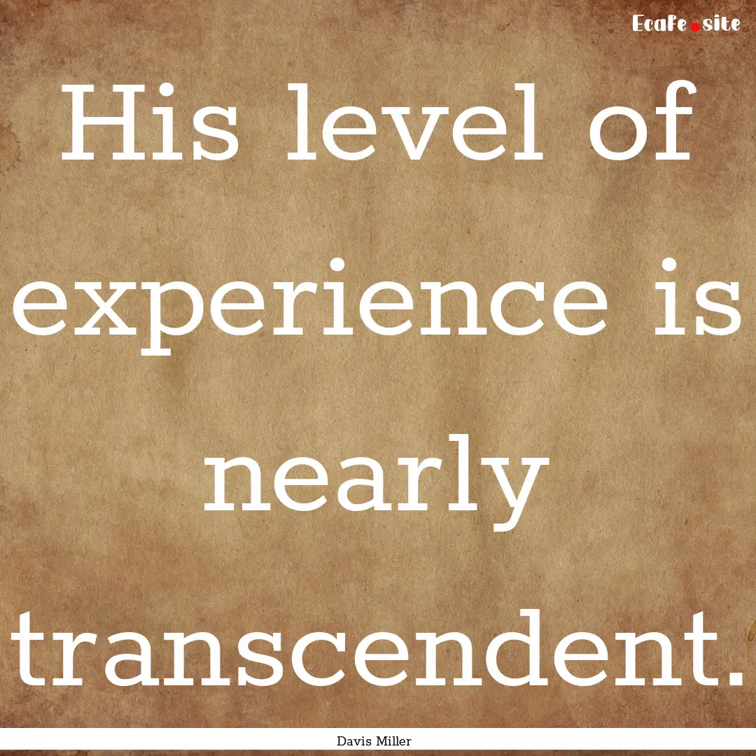 His level of experience is nearly transcendent..... : Quote by Davis Miller