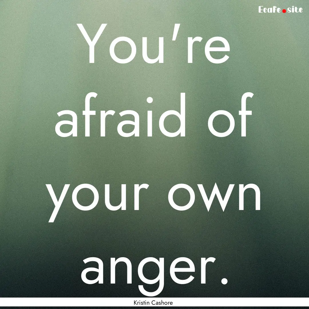 You're afraid of your own anger. : Quote by Kristin Cashore