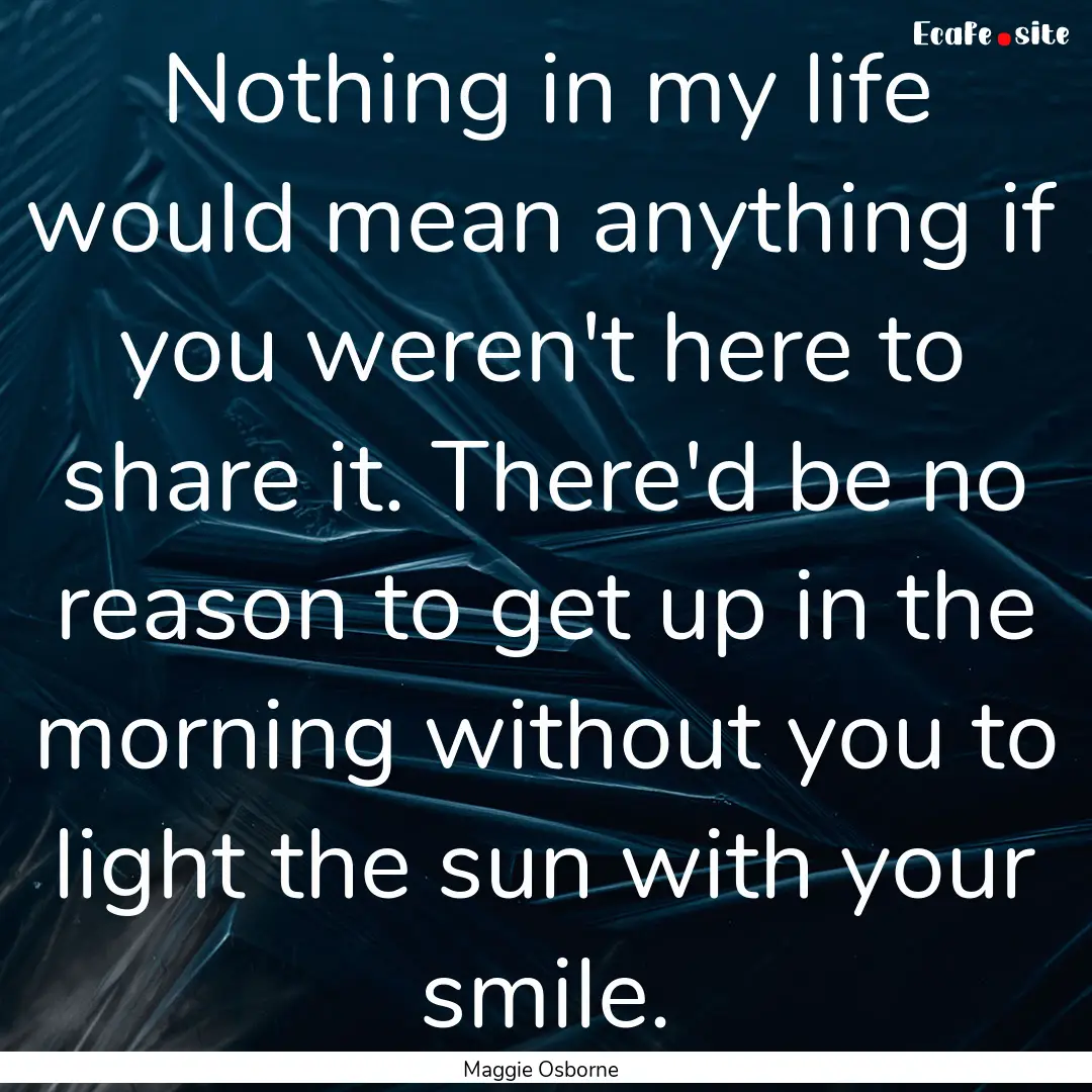 Nothing in my life would mean anything if.... : Quote by Maggie Osborne