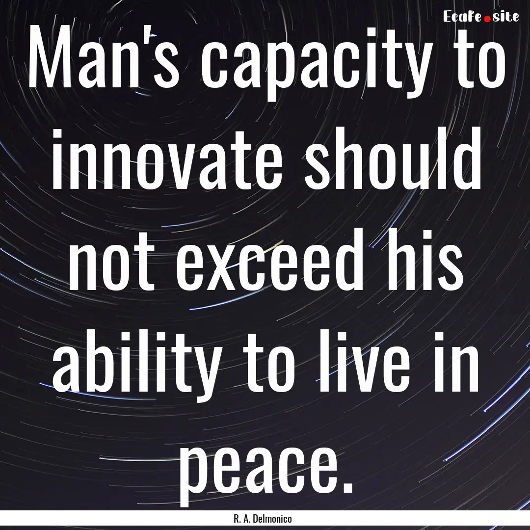 Man's capacity to innovate should not exceed.... : Quote by R. A. Delmonico