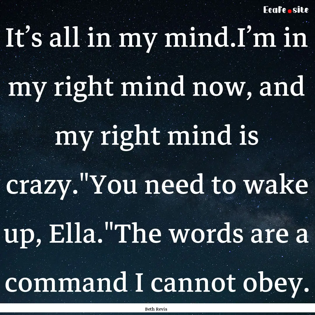 It’s all in my mind.I’m in my right mind.... : Quote by Beth Revis