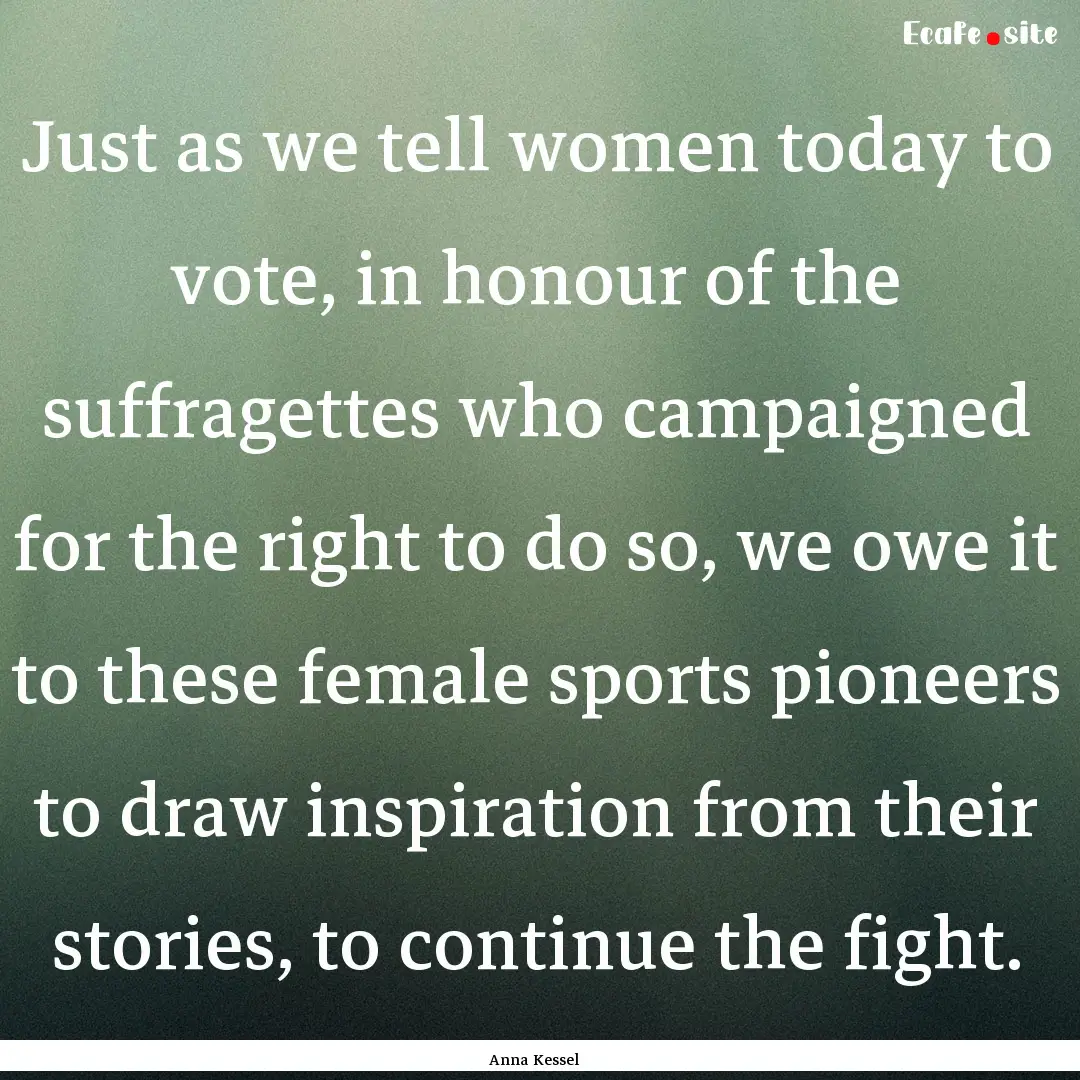 Just as we tell women today to vote, in honour.... : Quote by Anna Kessel