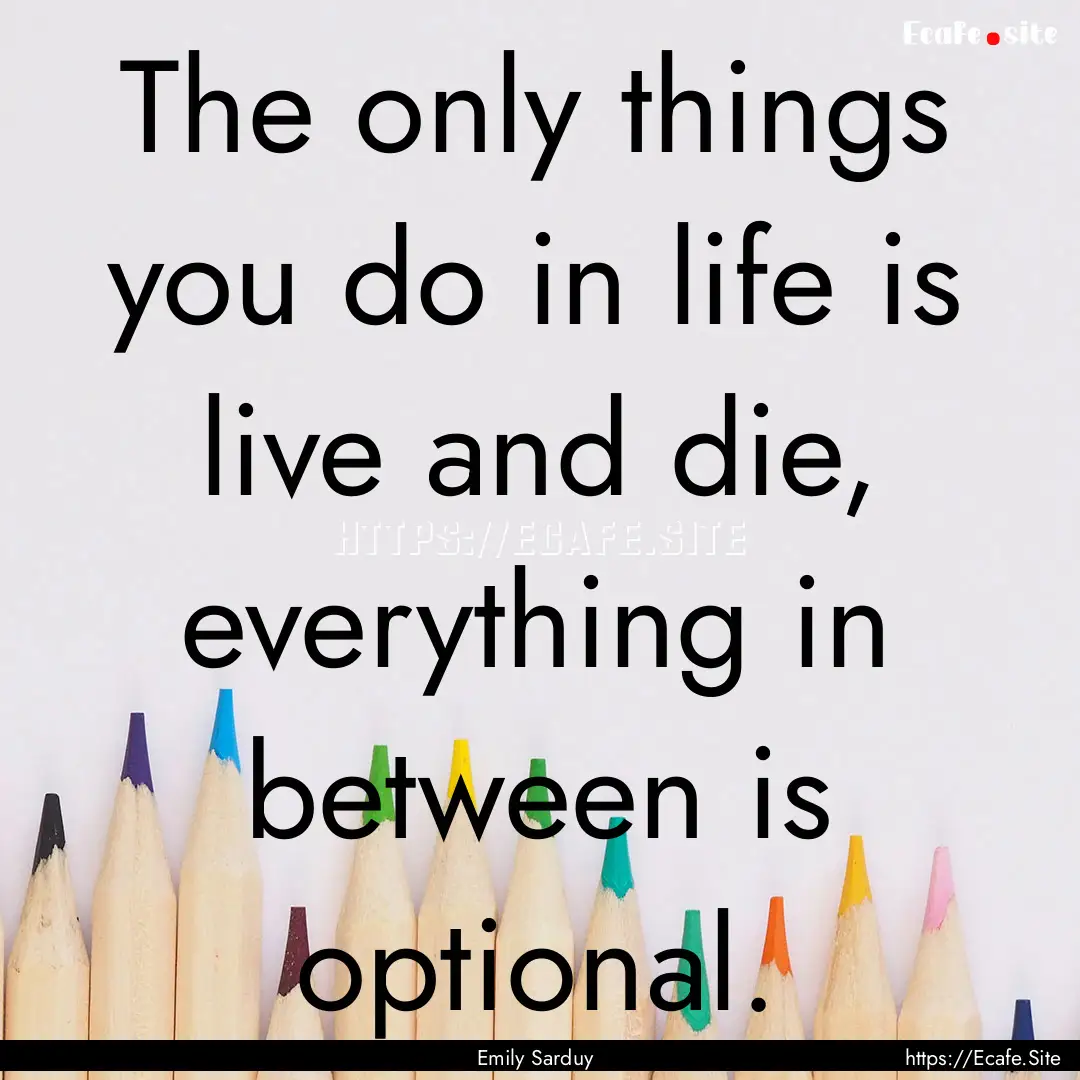 The only things you do in life is live and.... : Quote by Emily Sarduy