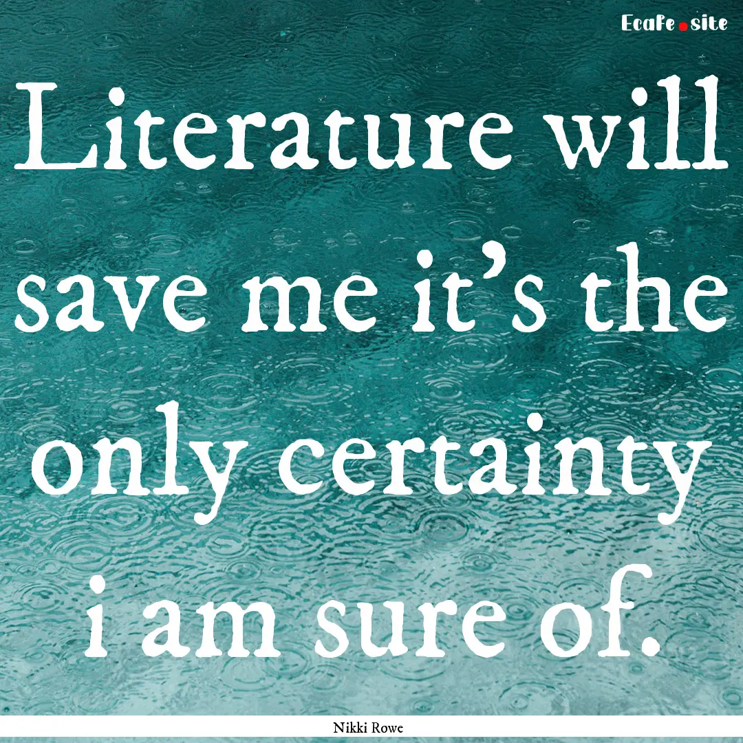 Literature will save me it's the only certainty.... : Quote by Nikki Rowe