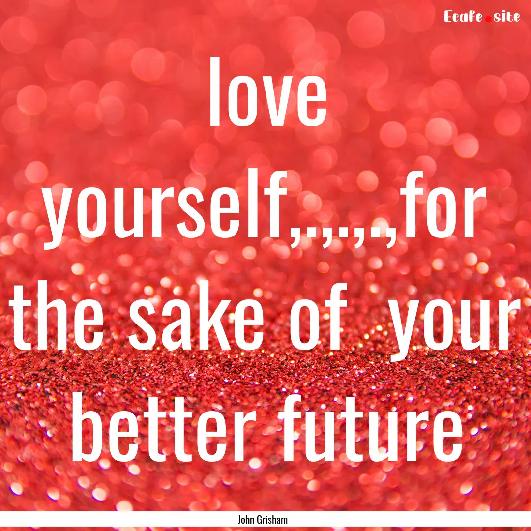 love yourself,.,.,.,for the sake of your.... : Quote by John Grisham