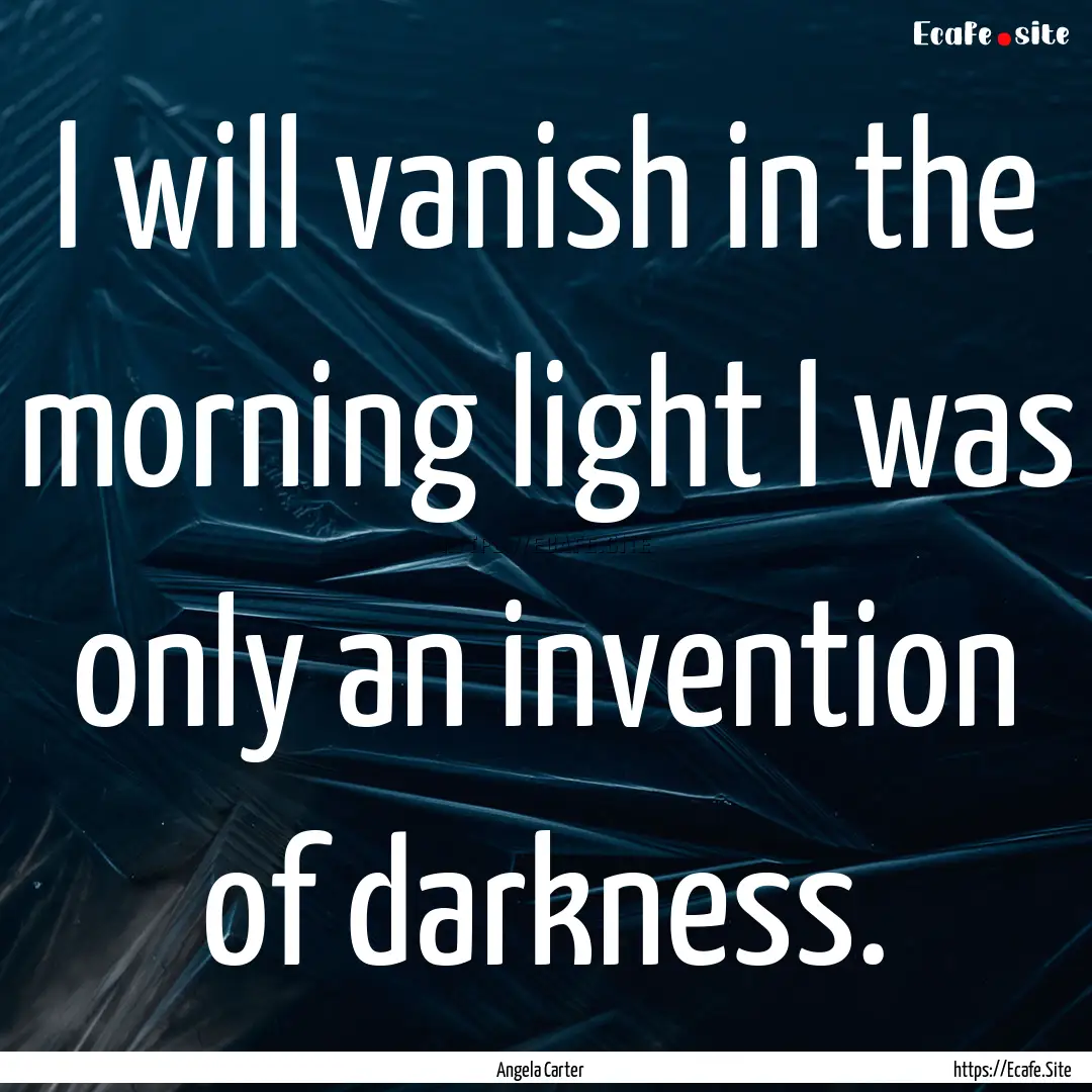 I will vanish in the morning light I was.... : Quote by Angela Carter