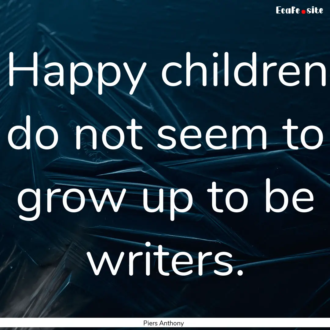 Happy children do not seem to grow up to.... : Quote by Piers Anthony