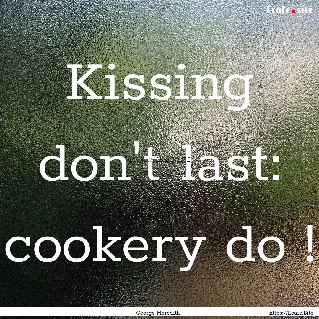 Kissing don't last: cookery do ! : Quote by George Meredith