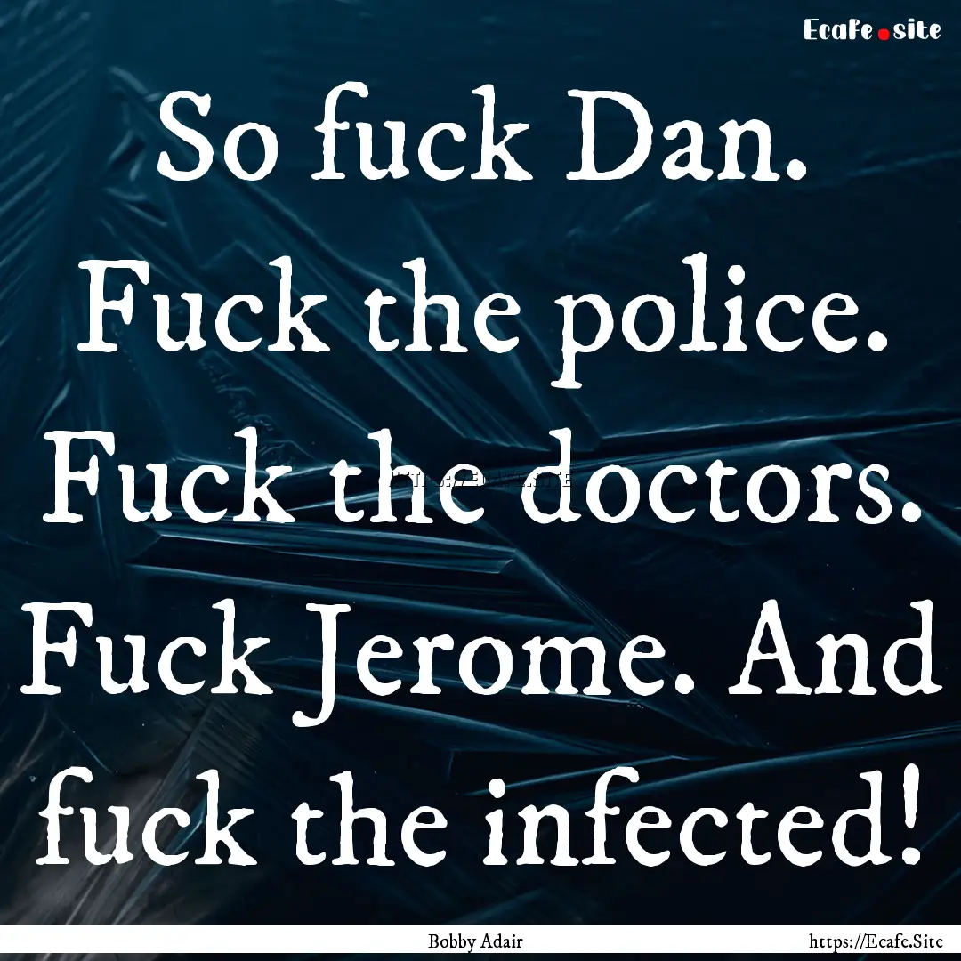 So fuck Dan. Fuck the police. Fuck the doctors..... : Quote by Bobby Adair