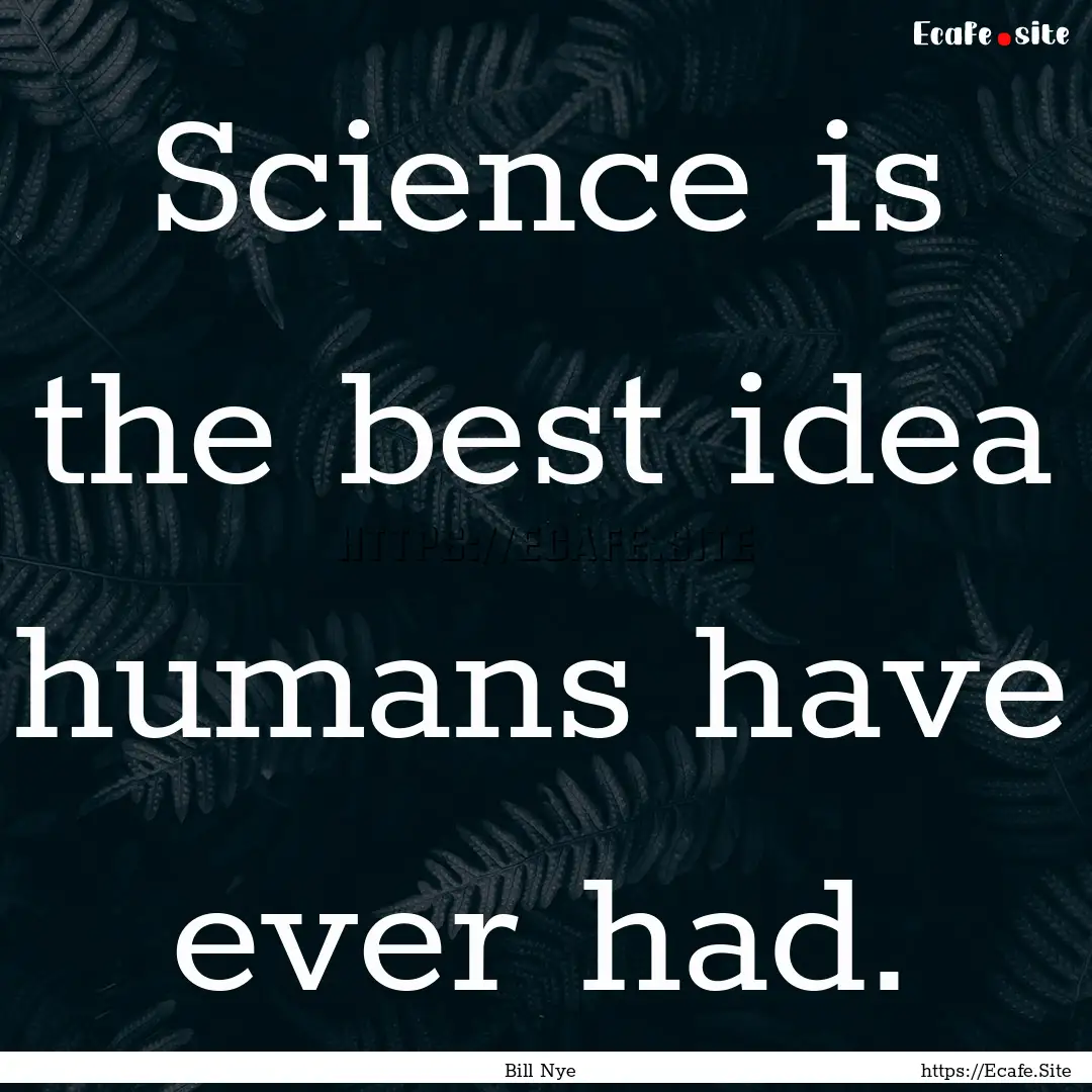 Science is the best idea humans have ever.... : Quote by Bill Nye